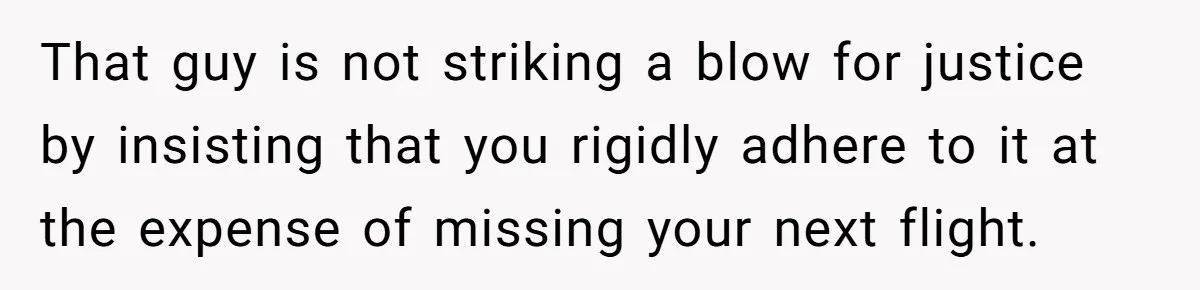That guy is not striking a blow for justice by insisting that you rigidly adhere to it at the expense of missing your next flight.