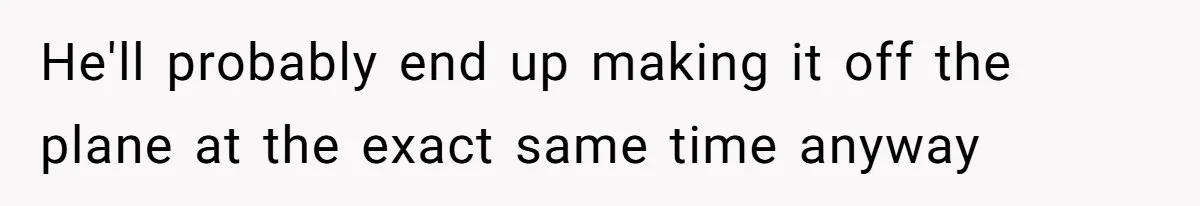 He'll probably end up making it off the plane at the exact same time anyway