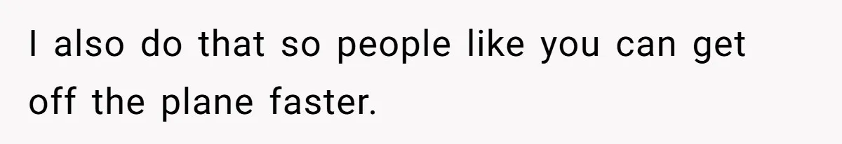 I also do that so people like you can get off the plane faster.