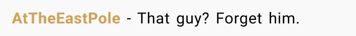 AtTheEastPole − That guy? Forget him.