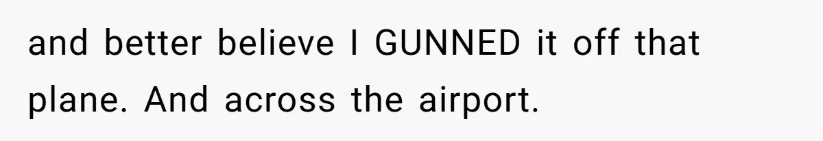 and better believe I GUNNED it off that plane. And across the airport.