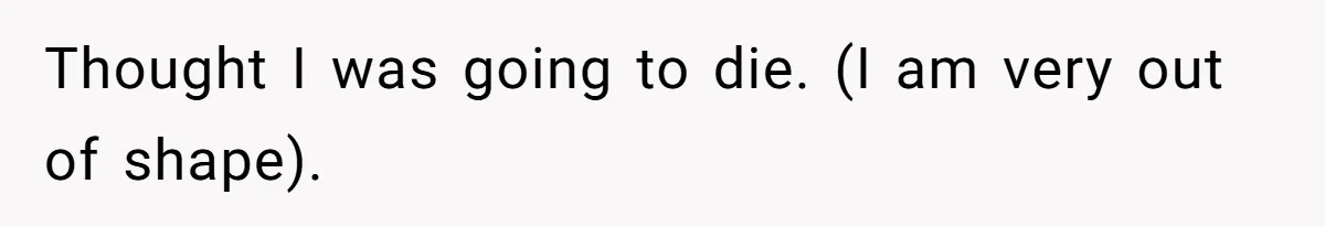 Thought I was going to die. (I am very out of shape).