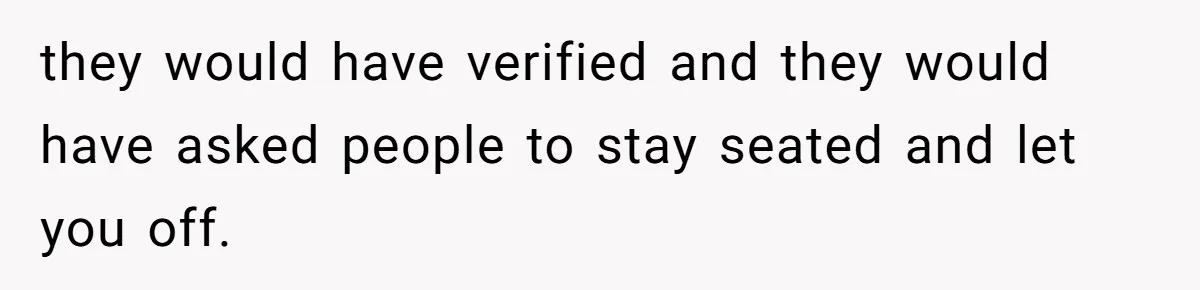 they would have verified and they would have asked people to stay seated and let you off.