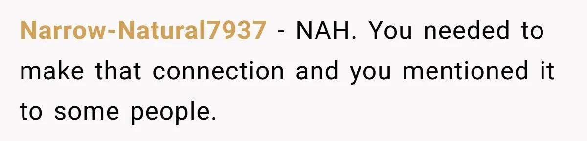 Narrow-Natural7937 − NAH. You needed to make that connection and you mentioned it to some people.
