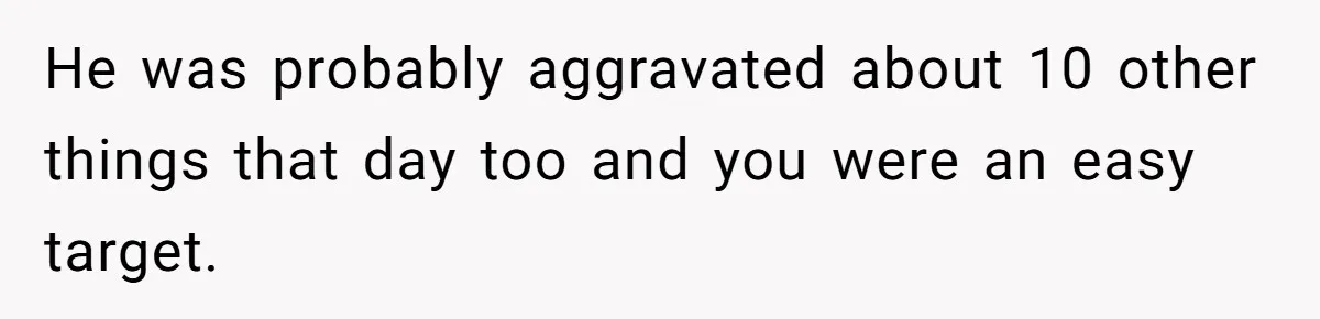 He was probably aggravated about 10 other things that day too and you were an easy target.