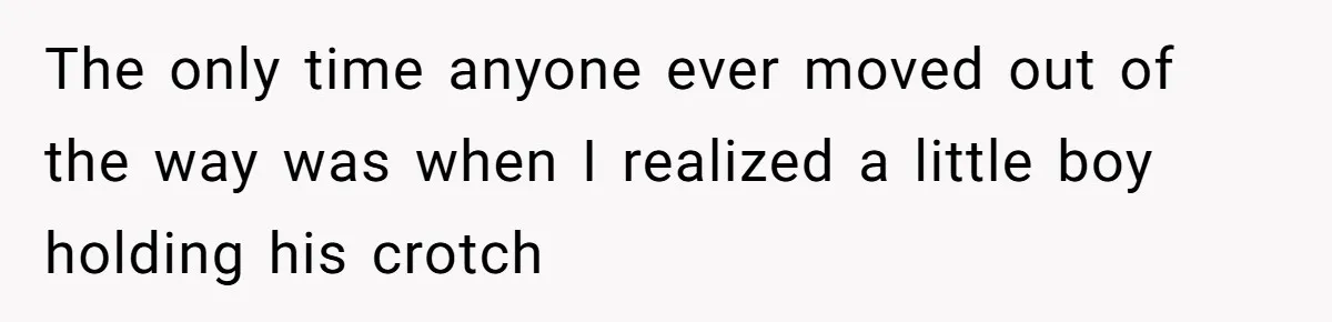 The only time anyone ever moved out of the way was when I realized a little boy holding his crotch