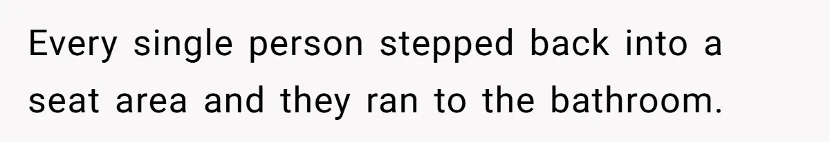Every single person stepped back into a seat area and they ran to the bathroom.