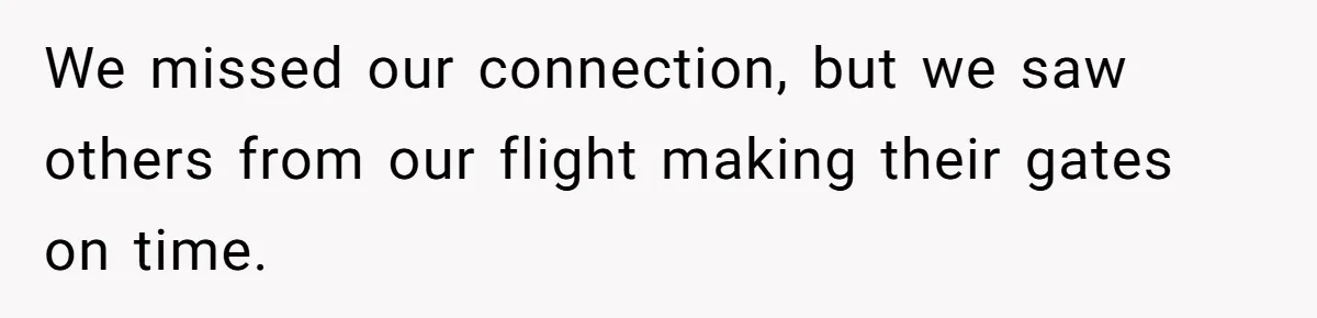 We missed our connection, but we saw others from our flight making their gates on time.