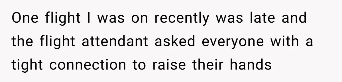One flight I was on recently was late and the flight attendant asked everyone with a tight connection to raise their hands