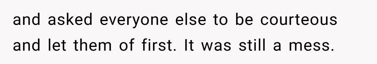 and asked everyone else to be courteous and let them of first. It was still a mess.