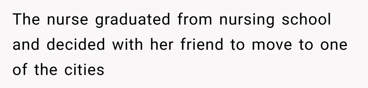 The nurse graduated from nursing school and decided with her friend to move to one of the cities