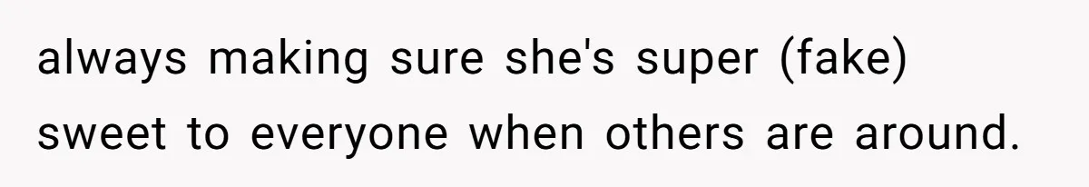 always making sure she's super (fake) sweet to everyone when others are around.