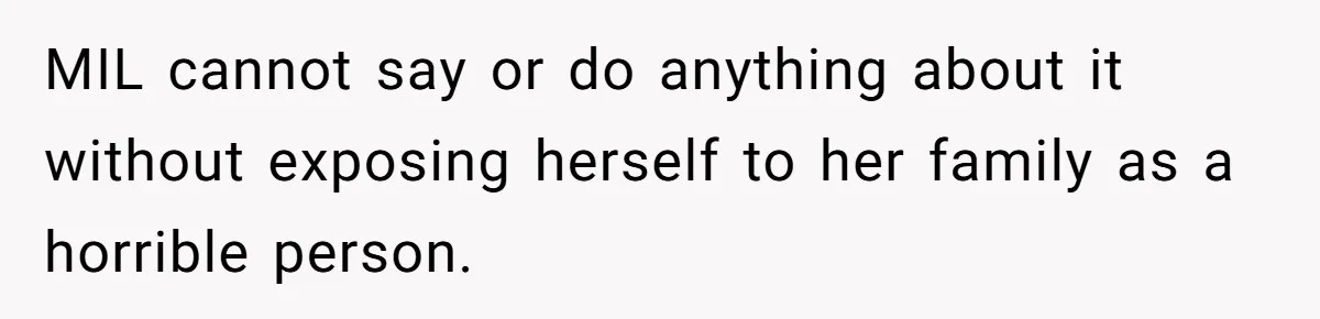 MIL cannot say or do anything about it without exposing herself to her family as a horrible person.