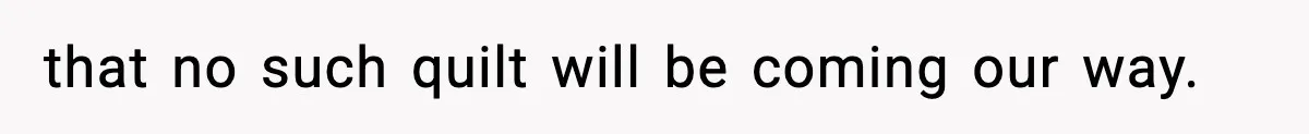 that no such quilt will be coming our way.