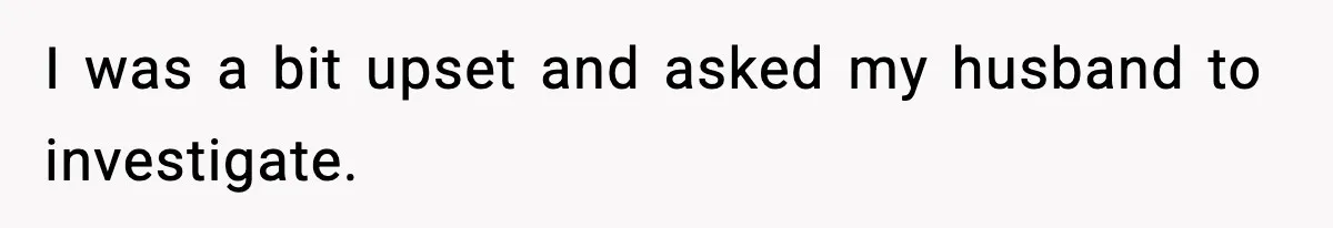 I was a bit upset and asked my husband to investigate.