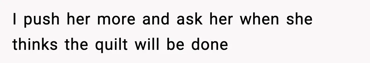 I push her more and ask her when she thinks the quilt will be done