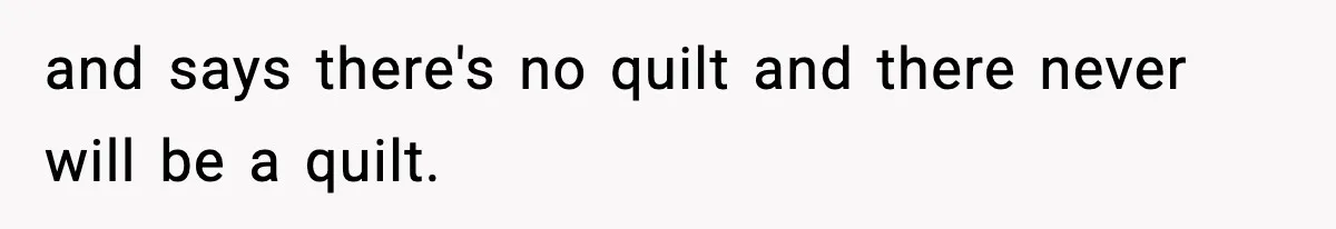 and says there's no quilt and there never will be a quilt.