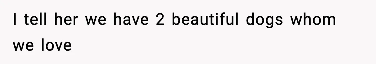 I tell her we have 2 beautiful dogs whom we love
