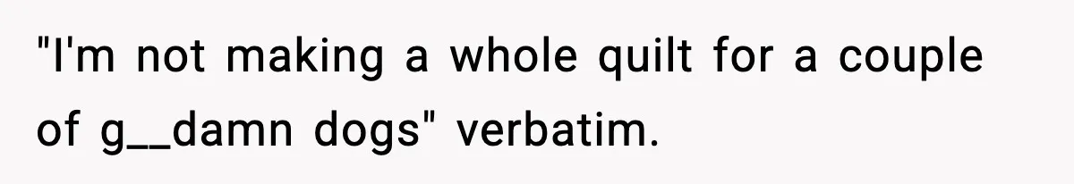"I'm not making a whole quilt for a couple of g__damn dogs" verbatim.