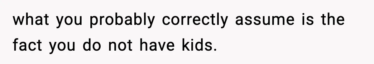 what you probably correctly assume is the fact you do not have kids.