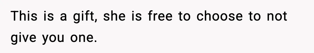 This is a gift, she is free to choose to not give you one.
