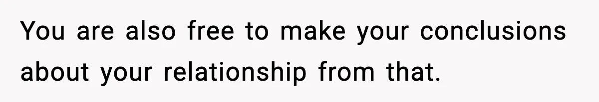 You are also free to make your conclusions about your relationship from that.