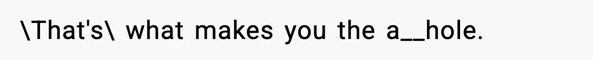 \That's\ what makes you the a__hole.