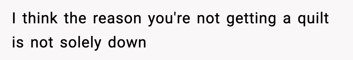 I think the reason you're not getting a quilt is not solely down