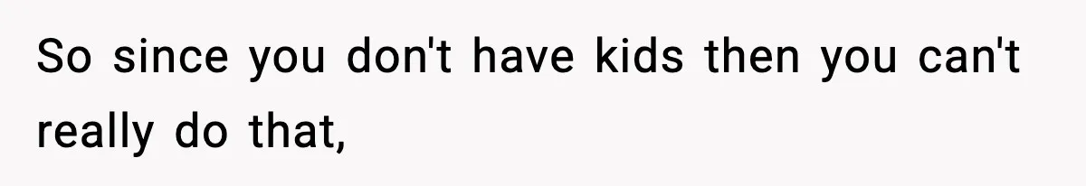 So since you don't have kids then you can't really do that,