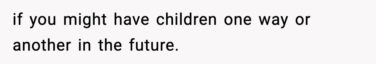 if you might have children one way or another in the future.