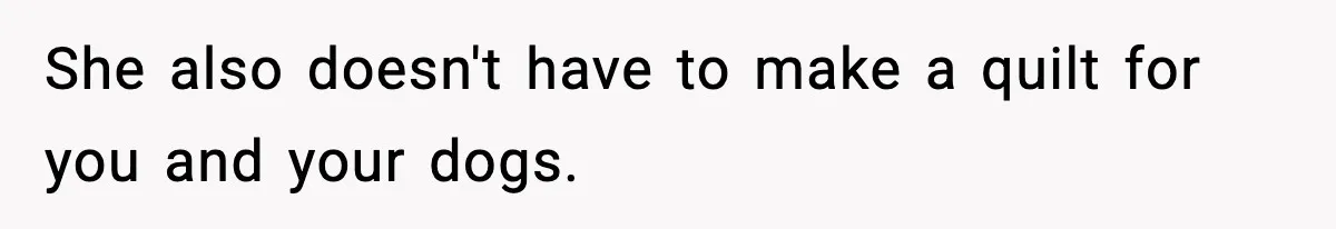 She also doesn't have to make a quilt for you and your dogs.