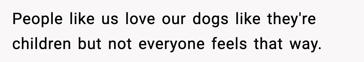 People like us love our dogs like they're children but not everyone feels that way.