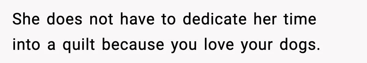 She does not have to dedicate her time into a quilt because you love your dogs.