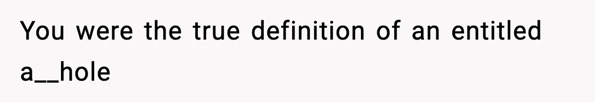 You were the true definition of an entitled a__hole
