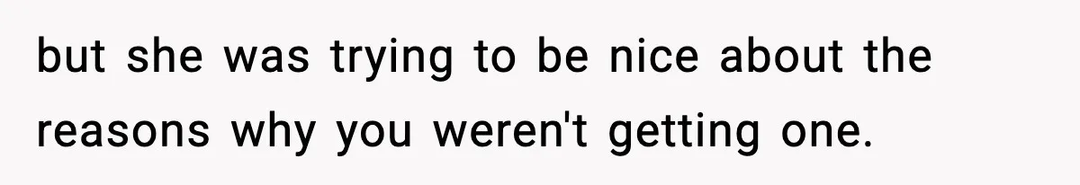 but she was trying to be nice about the reasons why you weren't getting one.