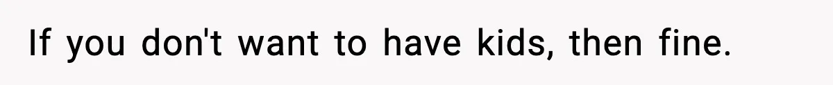 If you don't want to have kids, then fine.