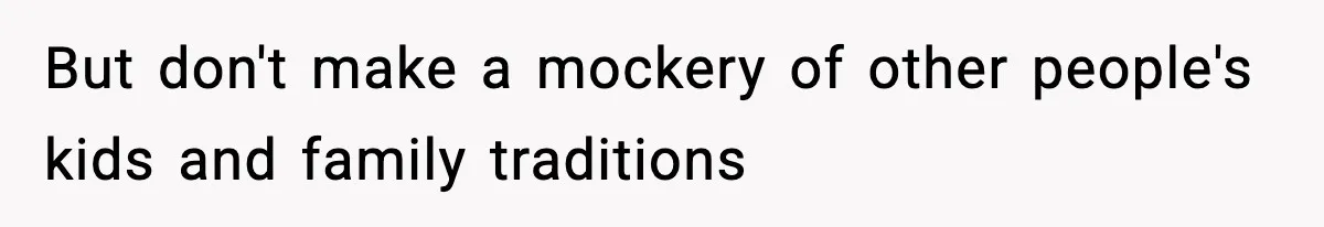 But don't make a mockery of other people's kids and family traditions