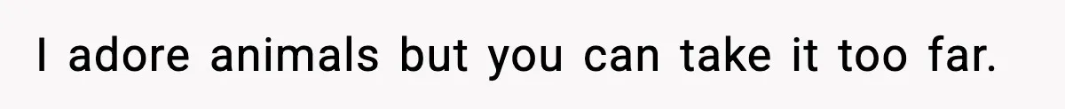 I adore animals but you can take it too far.
