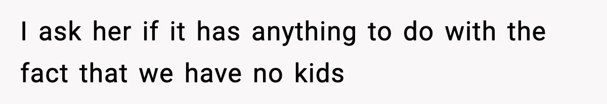 I ask her if it has anything to do with the fact that we have no kids