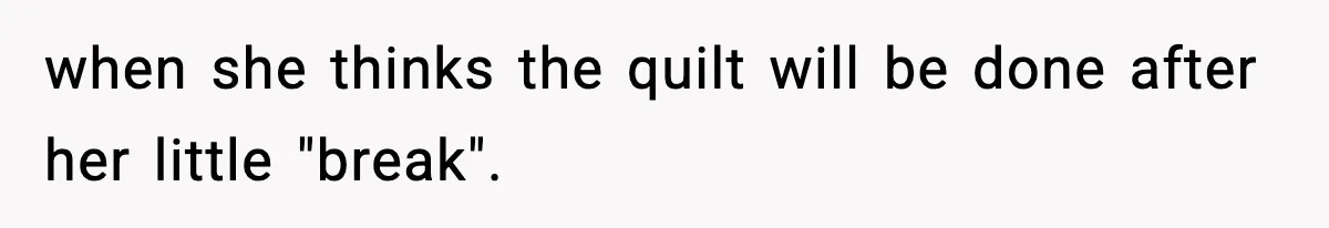 when she thinks the quilt will be done after her little "break".