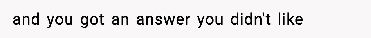 and you got an answer you didn't like