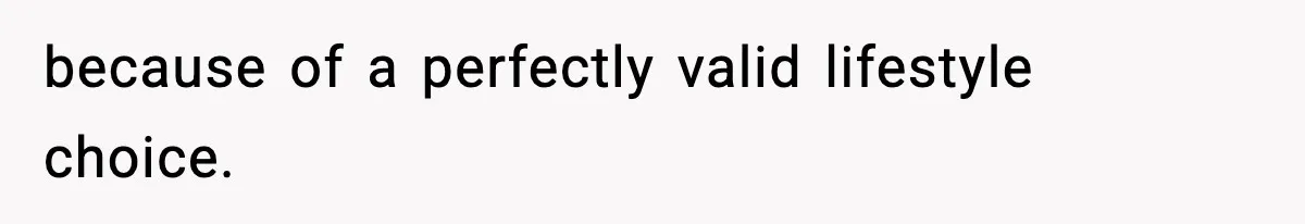 because of a perfectly valid lifestyle choice.
