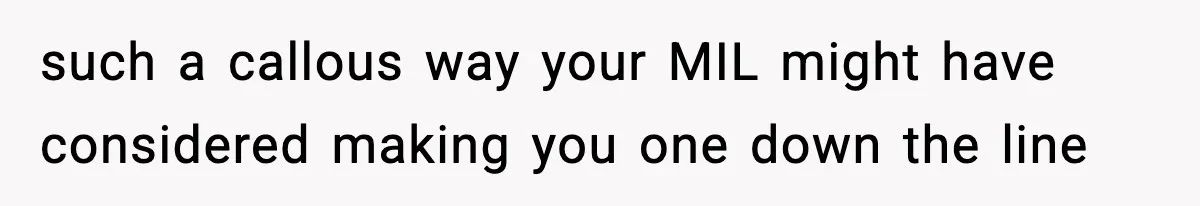 such a callous way your MIL might have considered making you one down the line