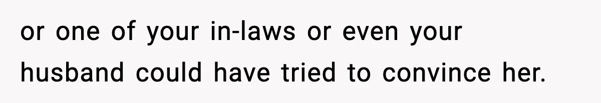 or one of your in-laws or even your husband could have tried to convince her.