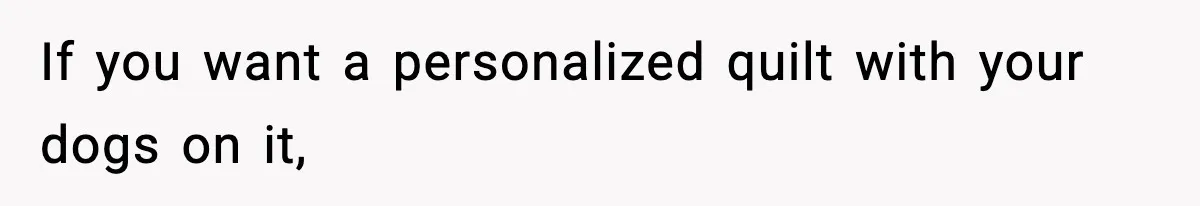 If you want a personalized quilt with your dogs on it,