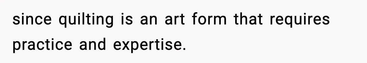 since quilting is an art form that requires practice and expertise.