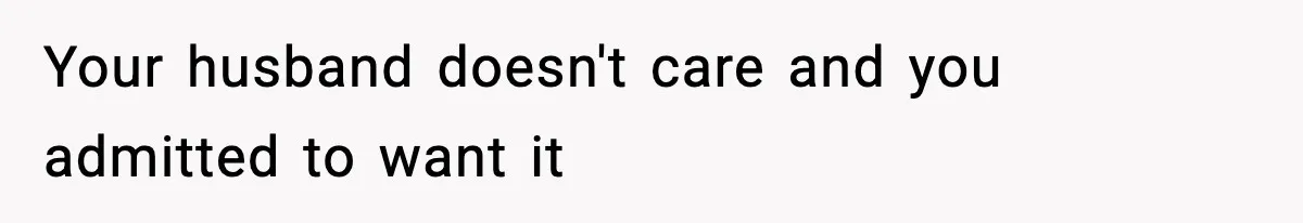 Your husband doesn't care and you admitted to want it