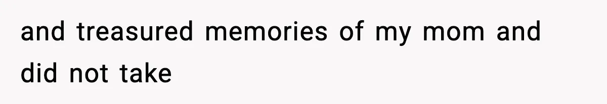 and treasured memories of my mom and did not take