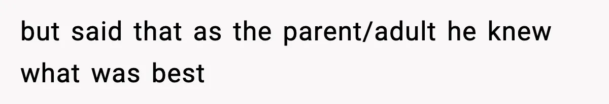but said that as the parent/adult he knew what was best