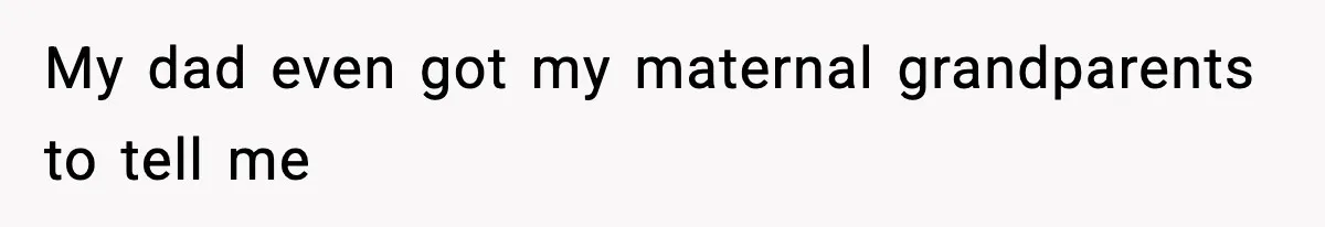 My dad even got my maternal grandparents to tell me